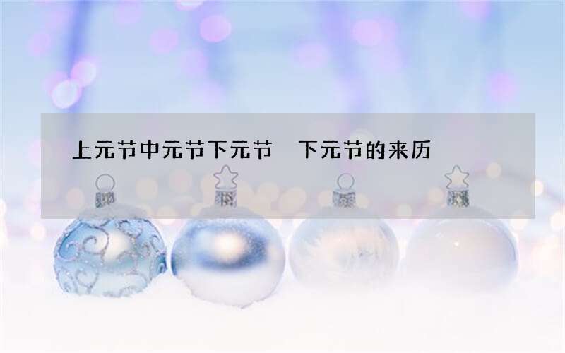 上元节中元节下元节 下元节的来历